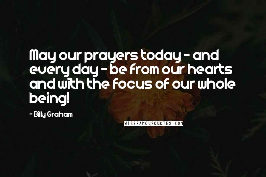 Billy Graham Quotes: May our prayers today - and every day - be from our hearts and with the focus of our whole being!
