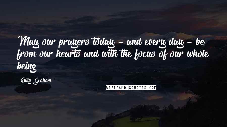 Billy Graham Quotes: May our prayers today - and every day - be from our hearts and with the focus of our whole being!