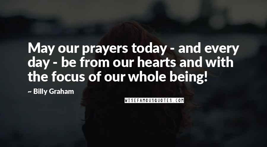 Billy Graham Quotes: May our prayers today - and every day - be from our hearts and with the focus of our whole being!