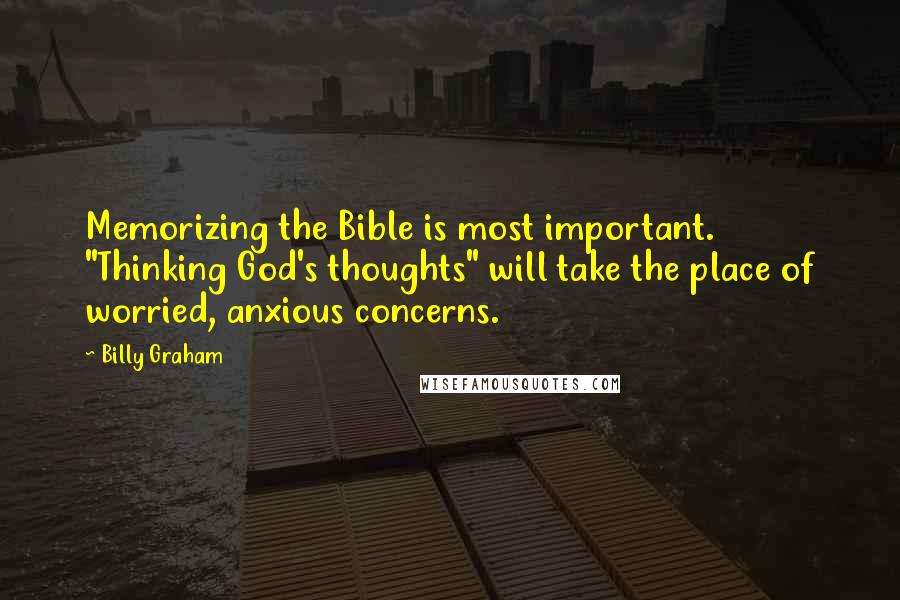 Billy Graham Quotes: Memorizing the Bible is most important. "Thinking God's thoughts" will take the place of worried, anxious concerns.