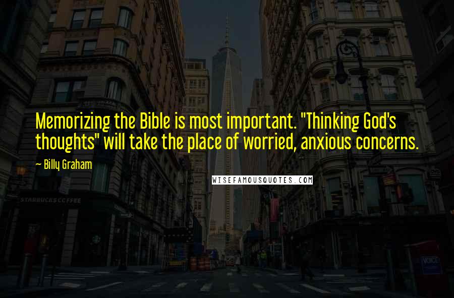 Billy Graham Quotes: Memorizing the Bible is most important. "Thinking God's thoughts" will take the place of worried, anxious concerns.