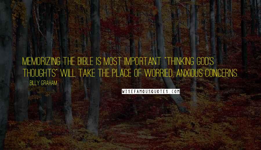 Billy Graham Quotes: Memorizing the Bible is most important. "Thinking God's thoughts" will take the place of worried, anxious concerns.