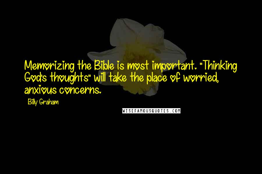 Billy Graham Quotes: Memorizing the Bible is most important. "Thinking God's thoughts" will take the place of worried, anxious concerns.