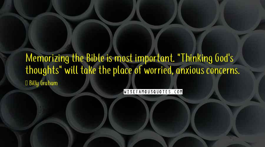 Billy Graham Quotes: Memorizing the Bible is most important. "Thinking God's thoughts" will take the place of worried, anxious concerns.