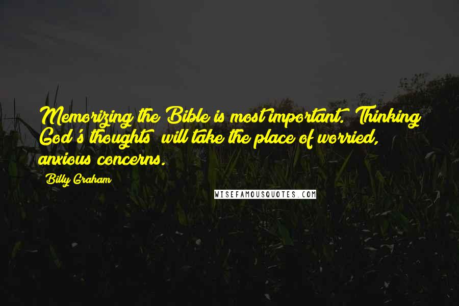 Billy Graham Quotes: Memorizing the Bible is most important. "Thinking God's thoughts" will take the place of worried, anxious concerns.