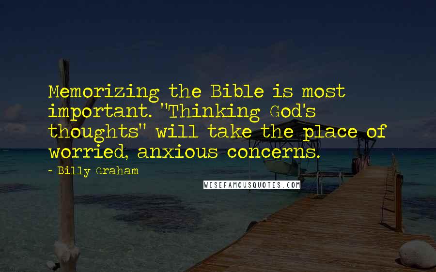 Billy Graham Quotes: Memorizing the Bible is most important. "Thinking God's thoughts" will take the place of worried, anxious concerns.