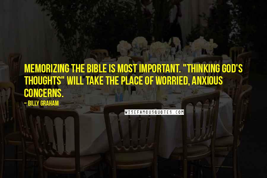 Billy Graham Quotes: Memorizing the Bible is most important. "Thinking God's thoughts" will take the place of worried, anxious concerns.