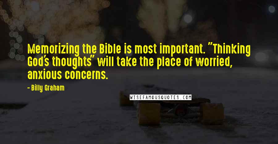 Billy Graham Quotes: Memorizing the Bible is most important. "Thinking God's thoughts" will take the place of worried, anxious concerns.