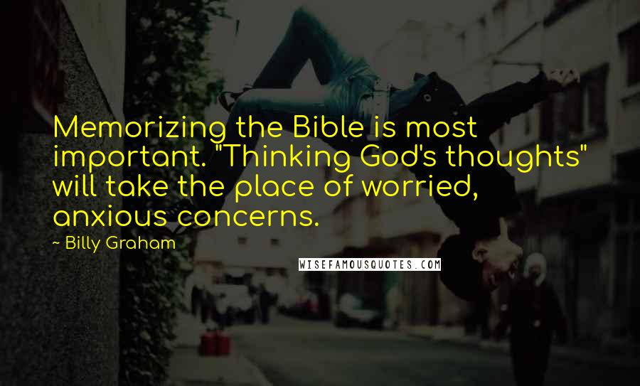 Billy Graham Quotes: Memorizing the Bible is most important. "Thinking God's thoughts" will take the place of worried, anxious concerns.