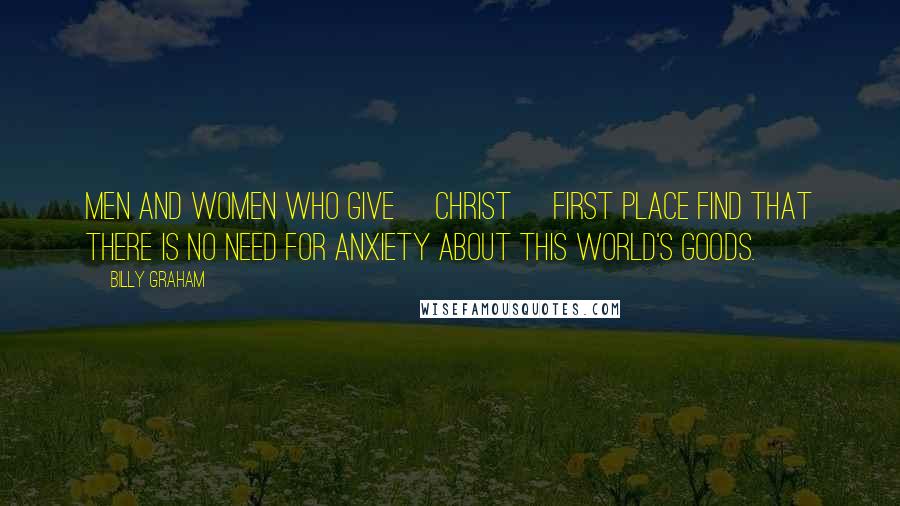Billy Graham Quotes: Men and women who give [Christ] first place find that there is no need for anxiety about this world's goods.