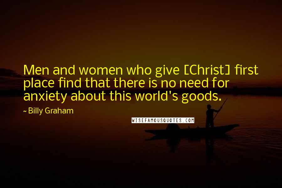 Billy Graham Quotes: Men and women who give [Christ] first place find that there is no need for anxiety about this world's goods.