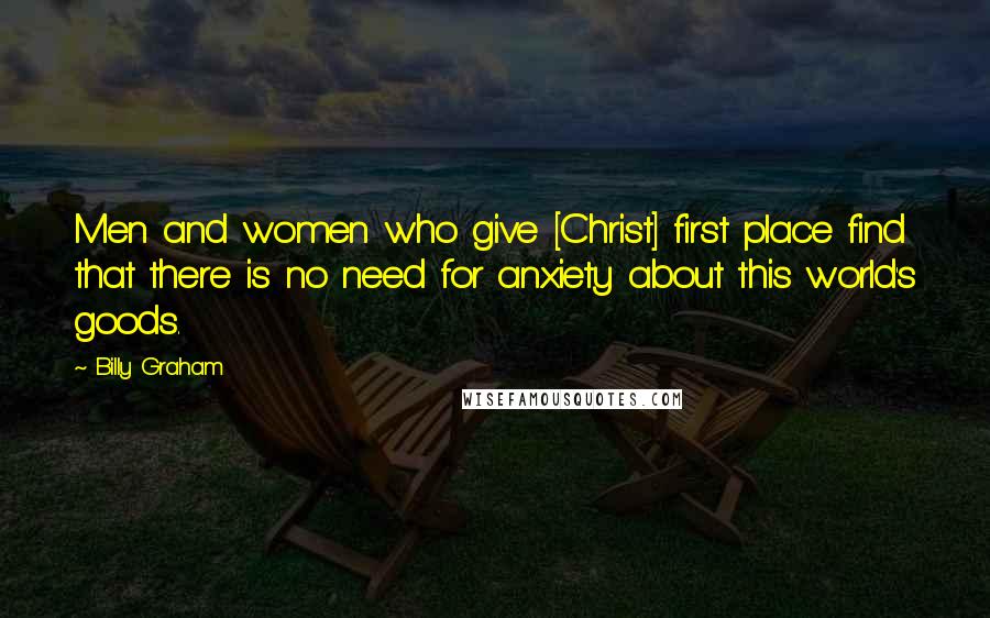 Billy Graham Quotes: Men and women who give [Christ] first place find that there is no need for anxiety about this world's goods.
