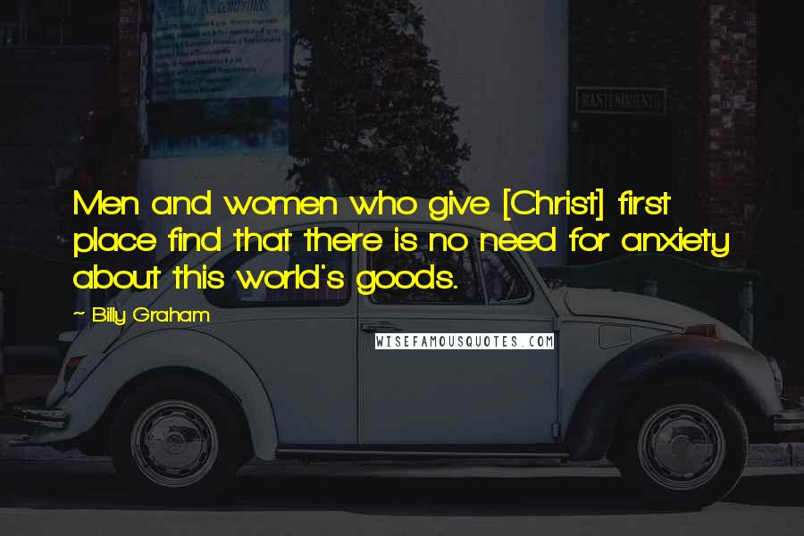 Billy Graham Quotes: Men and women who give [Christ] first place find that there is no need for anxiety about this world's goods.
