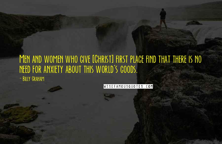 Billy Graham Quotes: Men and women who give [Christ] first place find that there is no need for anxiety about this world's goods.