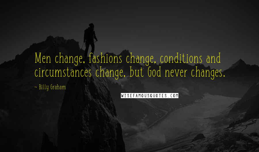 Billy Graham Quotes: Men change, fashions change, conditions and circumstances change, but God never changes.