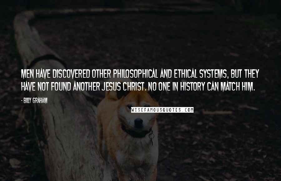 Billy Graham Quotes: Men have discovered other philosophical and ethical systems, but they have not found another Jesus Christ. No one in history can match Him.