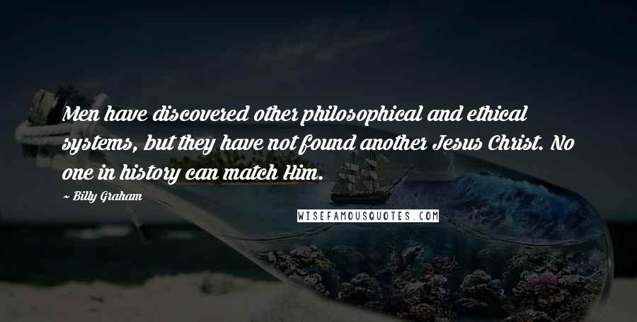 Billy Graham Quotes: Men have discovered other philosophical and ethical systems, but they have not found another Jesus Christ. No one in history can match Him.