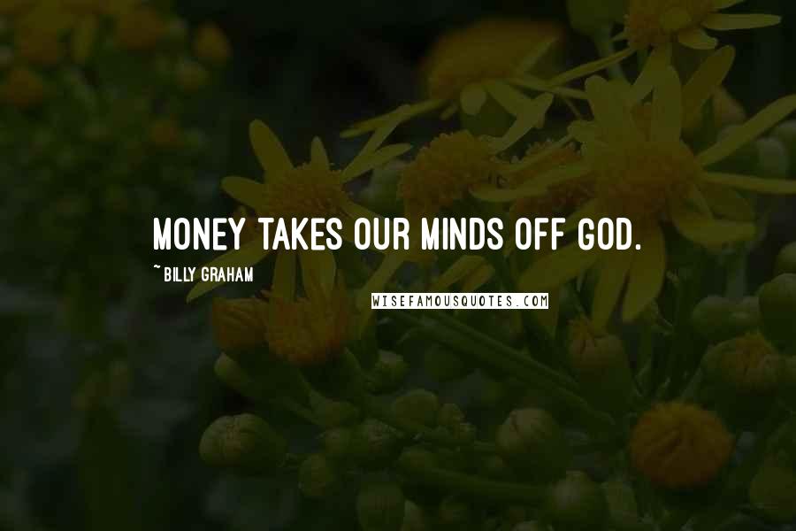 Billy Graham Quotes: Money takes our minds off God.