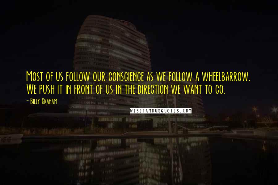 Billy Graham Quotes: Most of us follow our conscience as we follow a wheelbarrow. We push it in front of us in the direction we want to go.