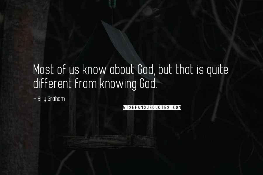 Billy Graham Quotes: Most of us know about God, but that is quite different from knowing God.