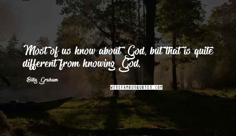 Billy Graham Quotes: Most of us know about God, but that is quite different from knowing God.