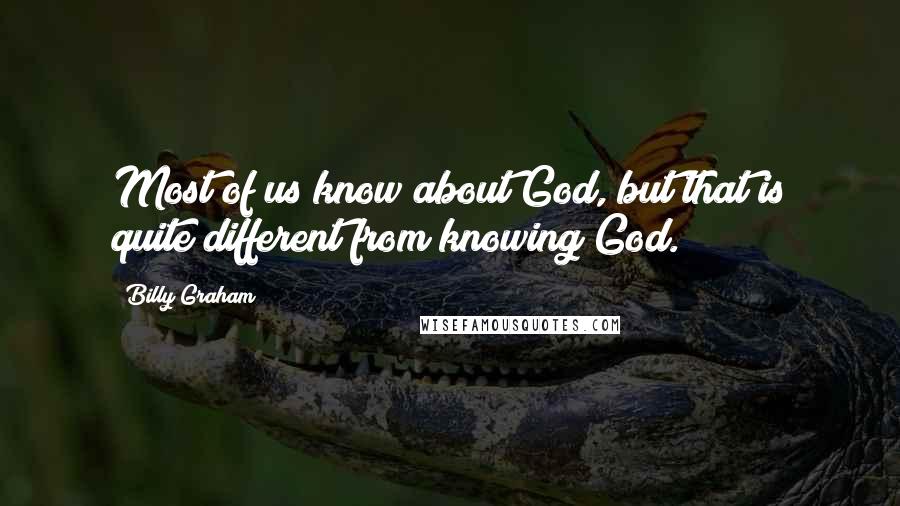 Billy Graham Quotes: Most of us know about God, but that is quite different from knowing God.