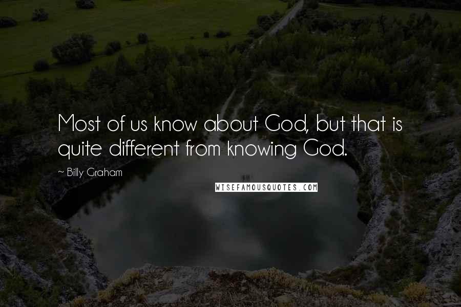 Billy Graham Quotes: Most of us know about God, but that is quite different from knowing God.