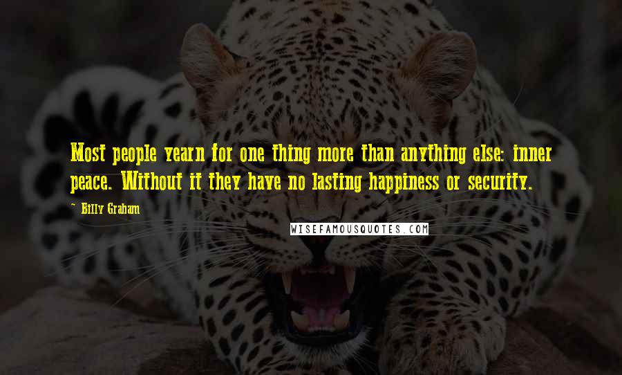 Billy Graham Quotes: Most people yearn for one thing more than anything else: inner peace. Without it they have no lasting happiness or security.