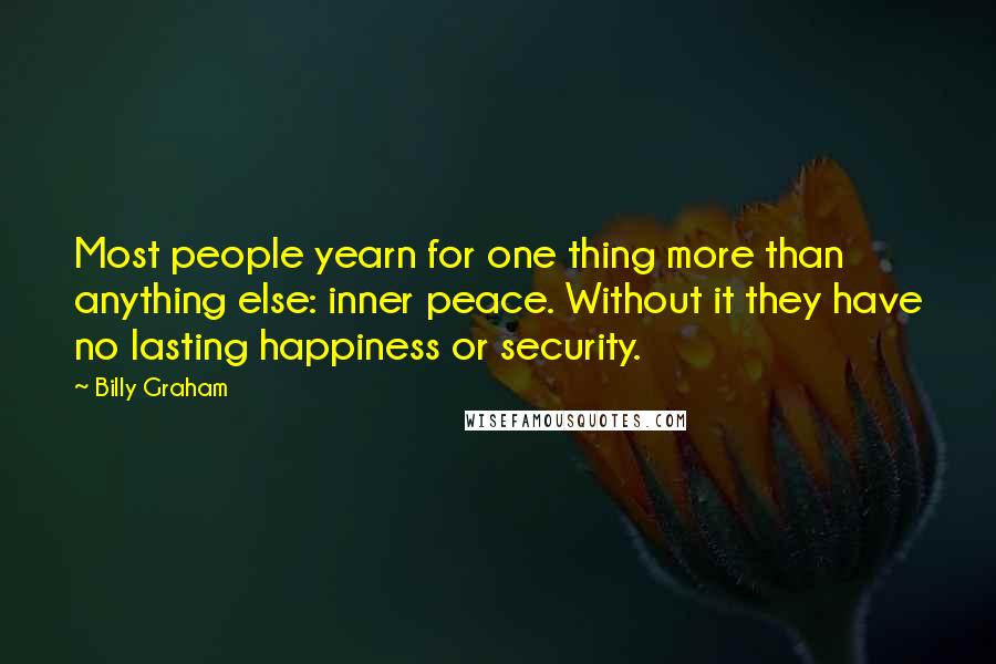 Billy Graham Quotes: Most people yearn for one thing more than anything else: inner peace. Without it they have no lasting happiness or security.