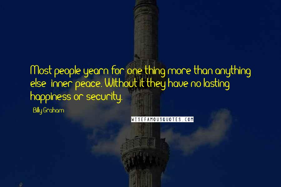 Billy Graham Quotes: Most people yearn for one thing more than anything else: inner peace. Without it they have no lasting happiness or security.