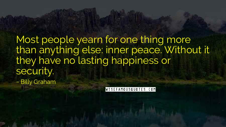 Billy Graham Quotes: Most people yearn for one thing more than anything else: inner peace. Without it they have no lasting happiness or security.