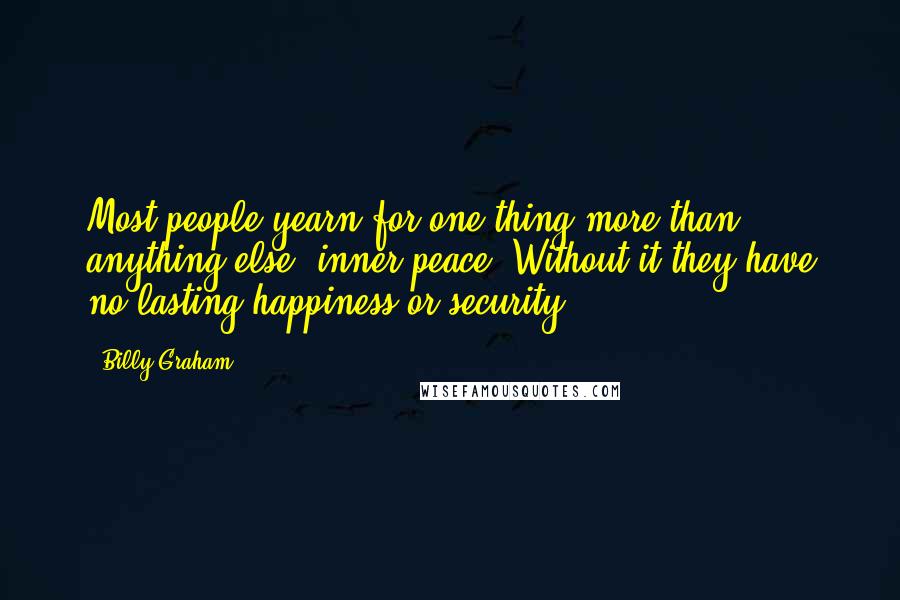 Billy Graham Quotes: Most people yearn for one thing more than anything else: inner peace. Without it they have no lasting happiness or security.