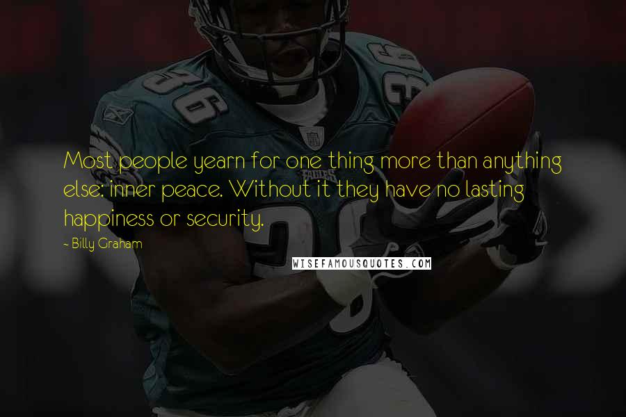 Billy Graham Quotes: Most people yearn for one thing more than anything else: inner peace. Without it they have no lasting happiness or security.