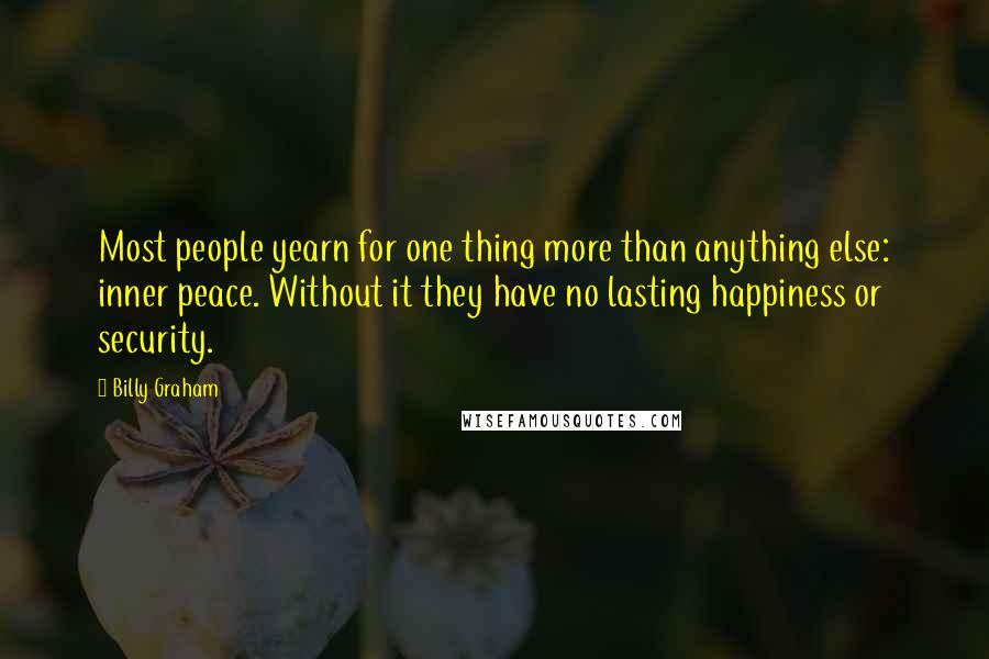 Billy Graham Quotes: Most people yearn for one thing more than anything else: inner peace. Without it they have no lasting happiness or security.