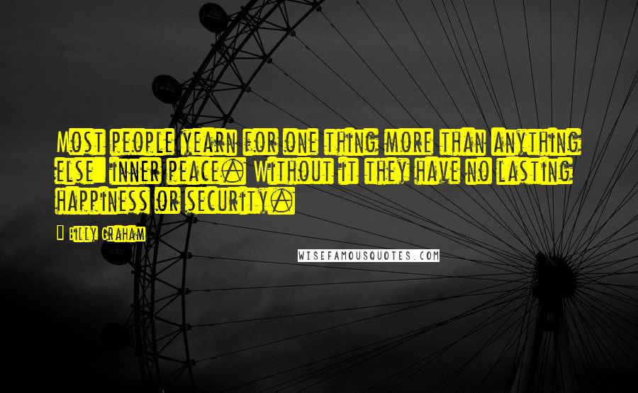 Billy Graham Quotes: Most people yearn for one thing more than anything else: inner peace. Without it they have no lasting happiness or security.