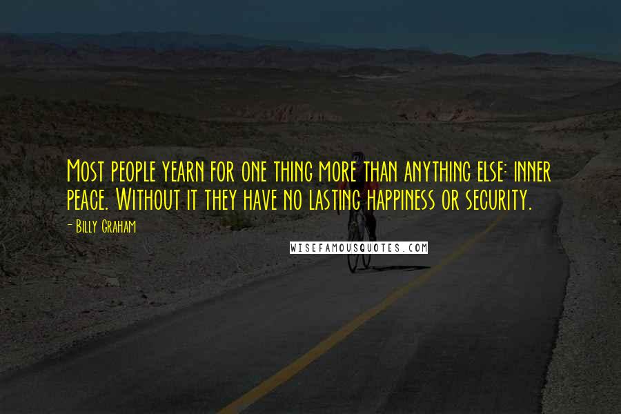 Billy Graham Quotes: Most people yearn for one thing more than anything else: inner peace. Without it they have no lasting happiness or security.