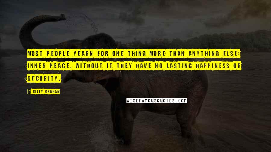 Billy Graham Quotes: Most people yearn for one thing more than anything else: inner peace. Without it they have no lasting happiness or security.