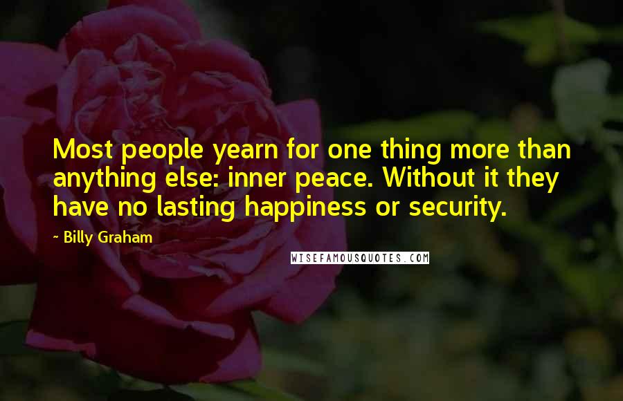 Billy Graham Quotes: Most people yearn for one thing more than anything else: inner peace. Without it they have no lasting happiness or security.