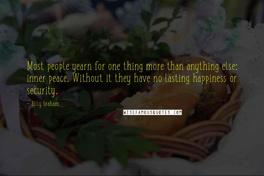 Billy Graham Quotes: Most people yearn for one thing more than anything else: inner peace. Without it they have no lasting happiness or security.