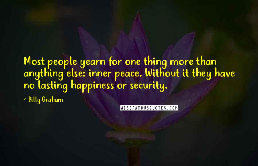 Billy Graham Quotes: Most people yearn for one thing more than anything else: inner peace. Without it they have no lasting happiness or security.