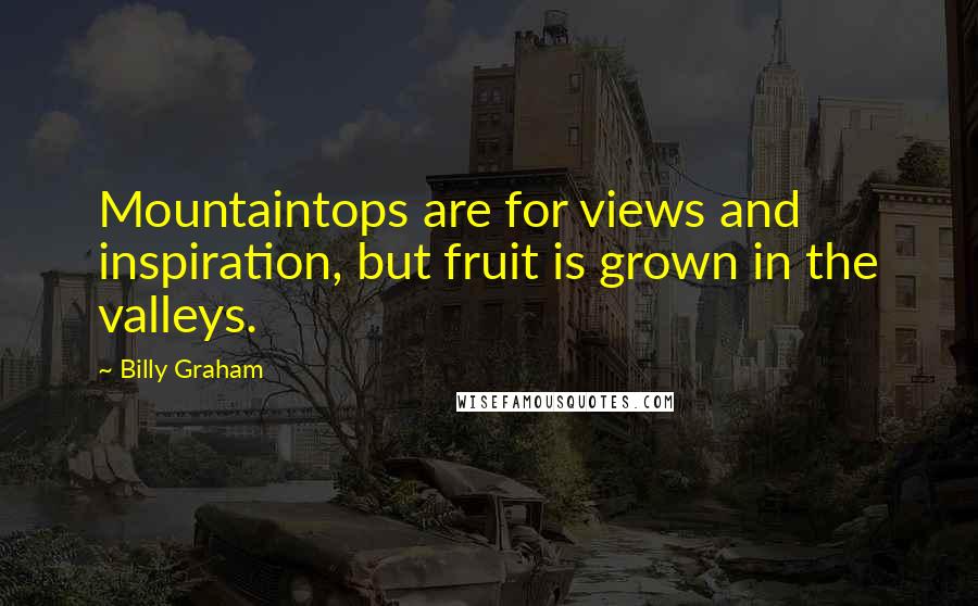 Billy Graham Quotes: Mountaintops are for views and inspiration, but fruit is grown in the valleys.
