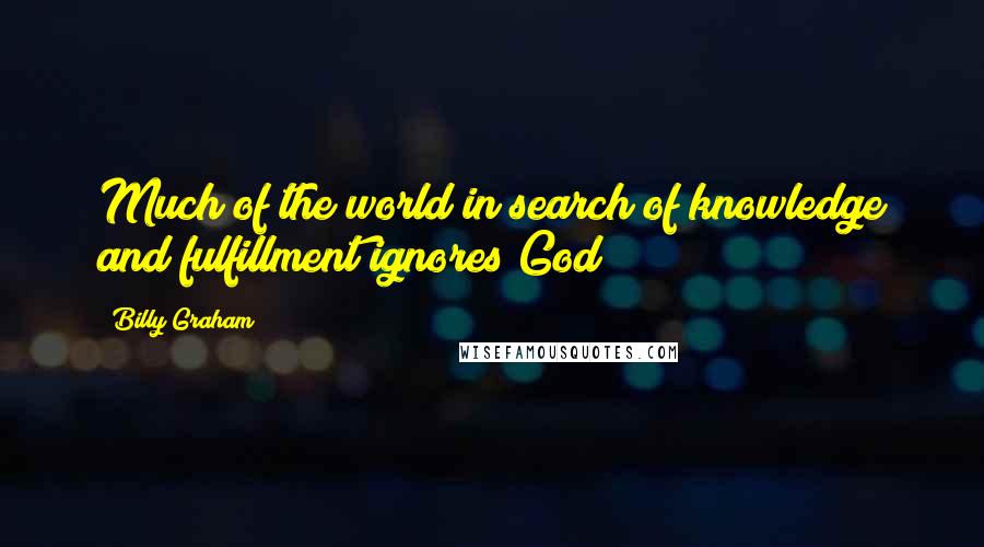 Billy Graham Quotes: Much of the world in search of knowledge and fulfillment ignores God!