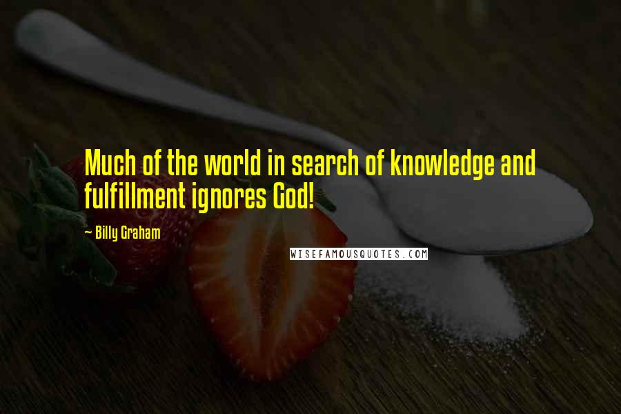 Billy Graham Quotes: Much of the world in search of knowledge and fulfillment ignores God!