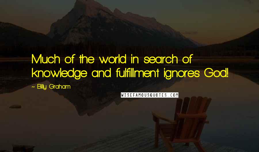 Billy Graham Quotes: Much of the world in search of knowledge and fulfillment ignores God!