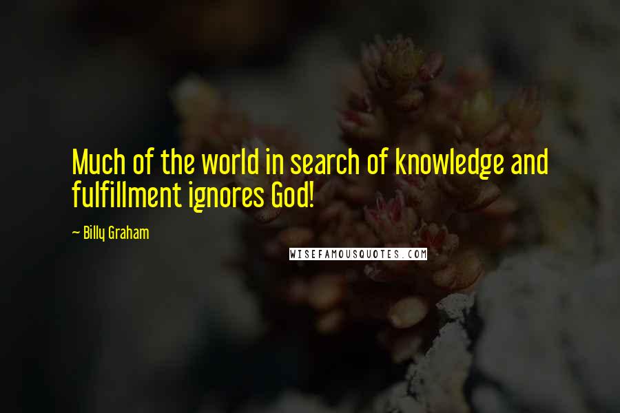 Billy Graham Quotes: Much of the world in search of knowledge and fulfillment ignores God!