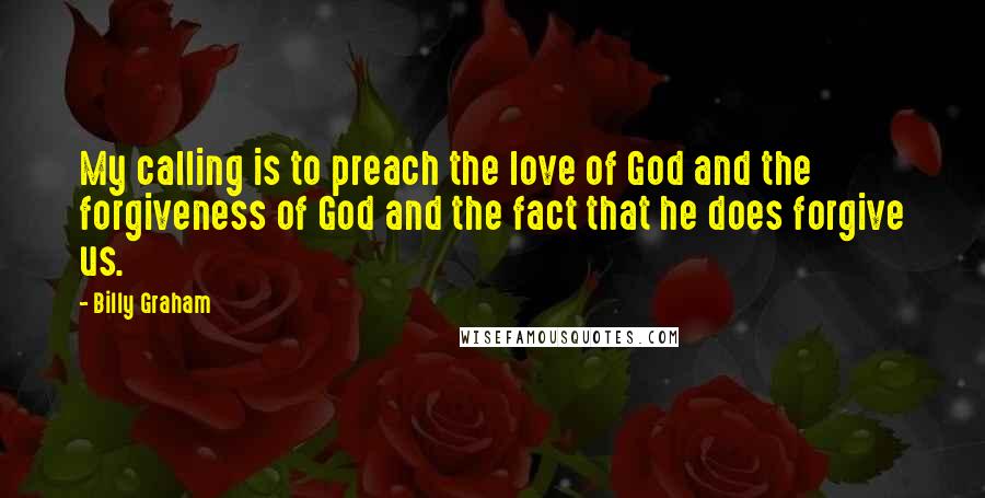 Billy Graham Quotes: My calling is to preach the love of God and the forgiveness of God and the fact that he does forgive us.