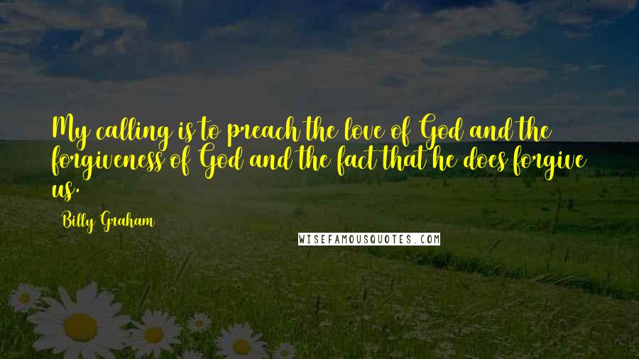 Billy Graham Quotes: My calling is to preach the love of God and the forgiveness of God and the fact that he does forgive us.