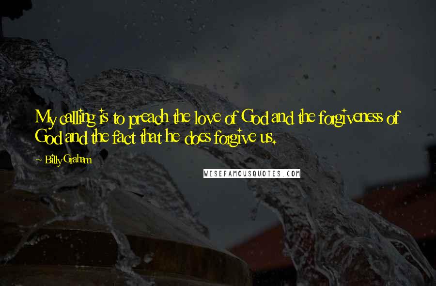 Billy Graham Quotes: My calling is to preach the love of God and the forgiveness of God and the fact that he does forgive us.