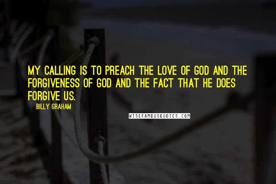 Billy Graham Quotes: My calling is to preach the love of God and the forgiveness of God and the fact that he does forgive us.