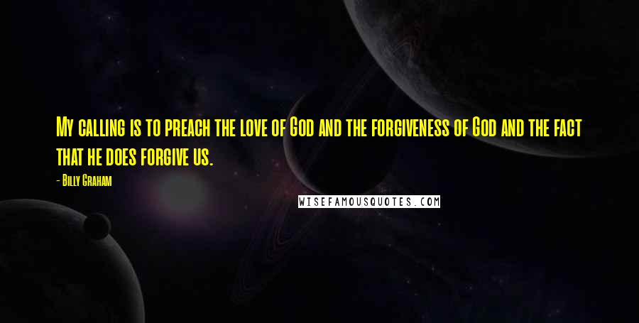 Billy Graham Quotes: My calling is to preach the love of God and the forgiveness of God and the fact that he does forgive us.